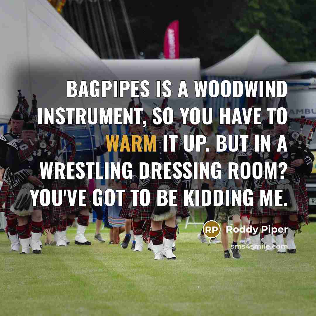 “Bagpipes is a woodwind instrument, so you have to warm…” quote by Roddy Piper