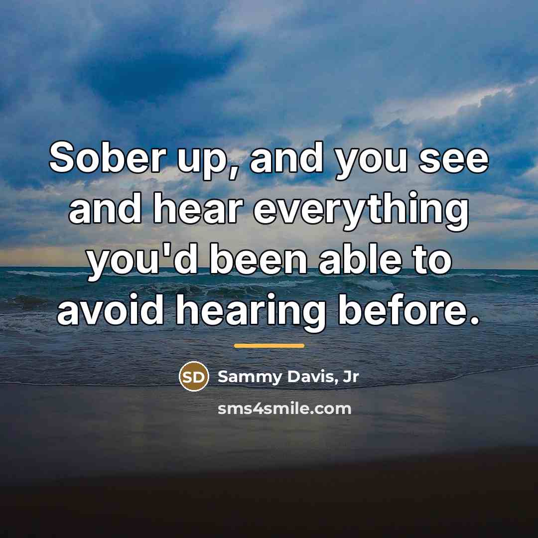 “Sober up, and you see and hear everything you'd been…” quote by Sammy Davis, Jr