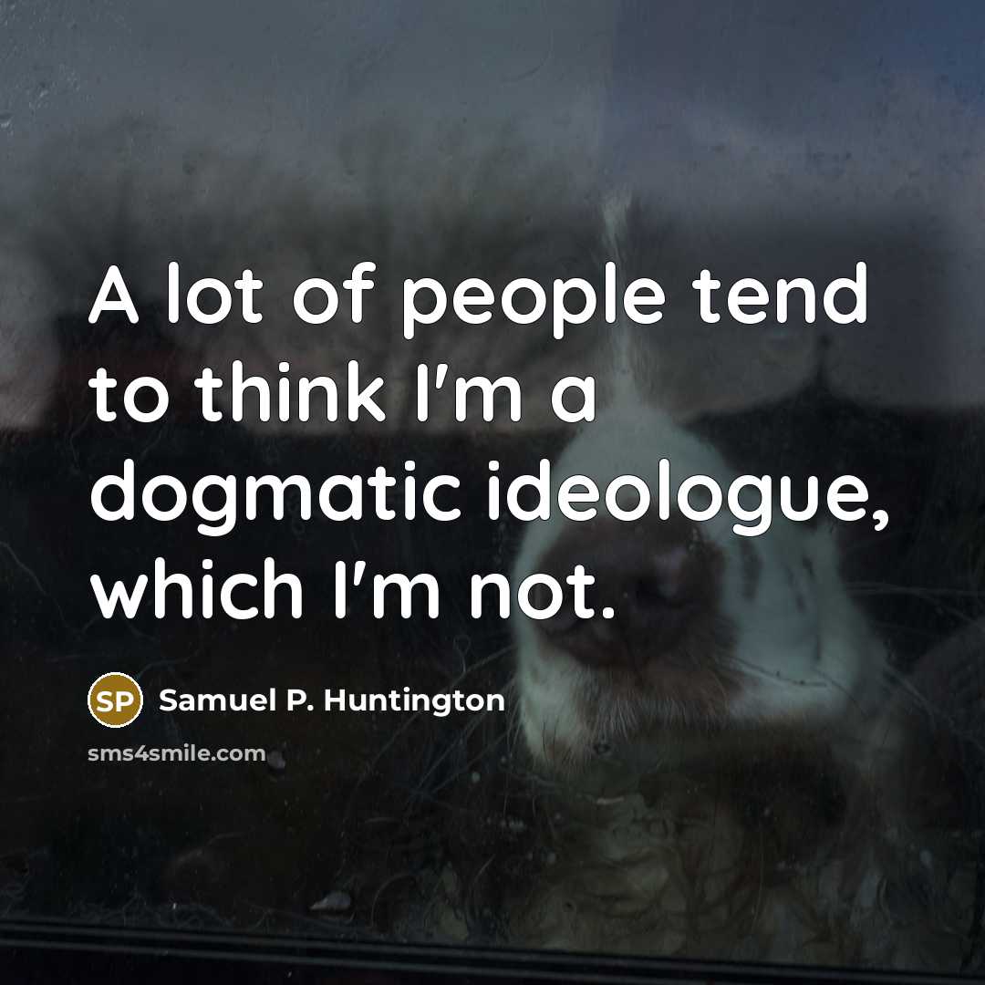 “A lot of people tend to think I'm a dogmatic…” quote by Samuel P. Huntington