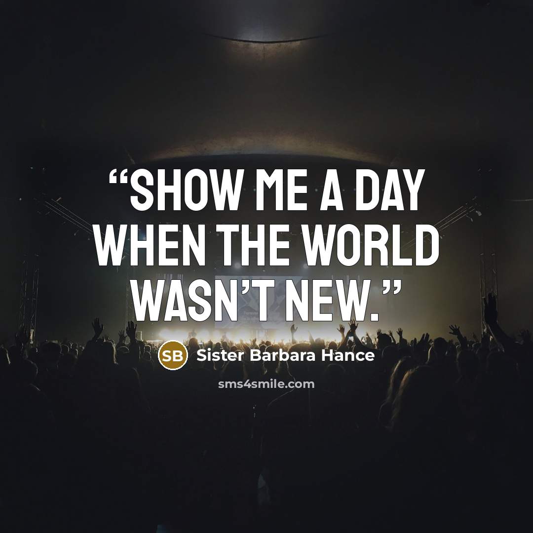 “Show me a day when the world wasn’t new.” quote by Sister Barbara Hance