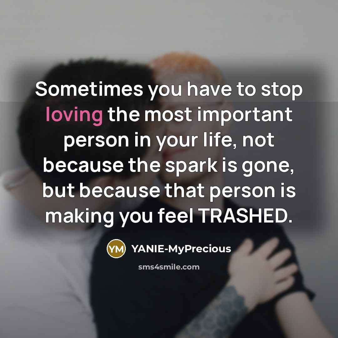 “Sometimes you have to stop loving the most important person in your life, not because the spark is gone, but because that person is making you feel TRASHED.” quote by YANIE-MyPrecious
