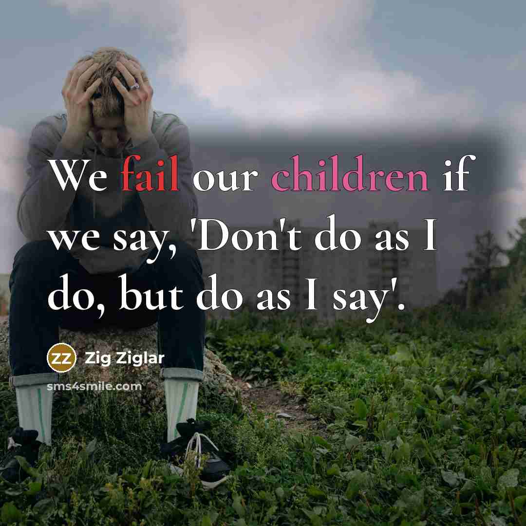 “We fail our children if we say, 'Don't do as I do, but do as I say'.” quote by Zig Ziglar