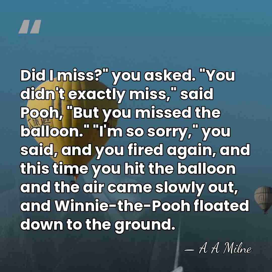 Did I miss?" you asked. "You didn't exactly miss," said Pooh, "But&hellip; - A A Milne