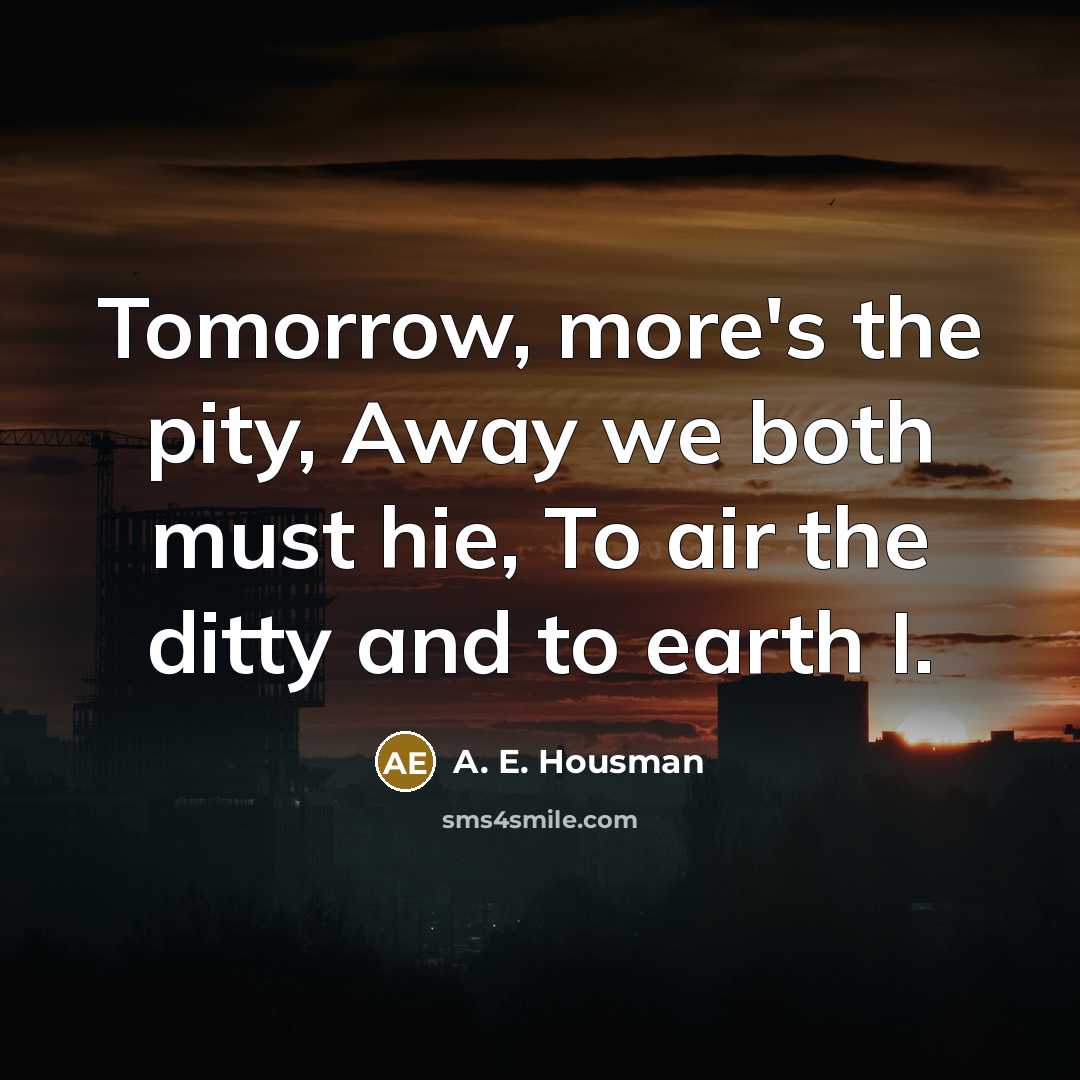 “Tomorrow, more's the pity, Away we both must hie, To…” quote by A. E. Housman