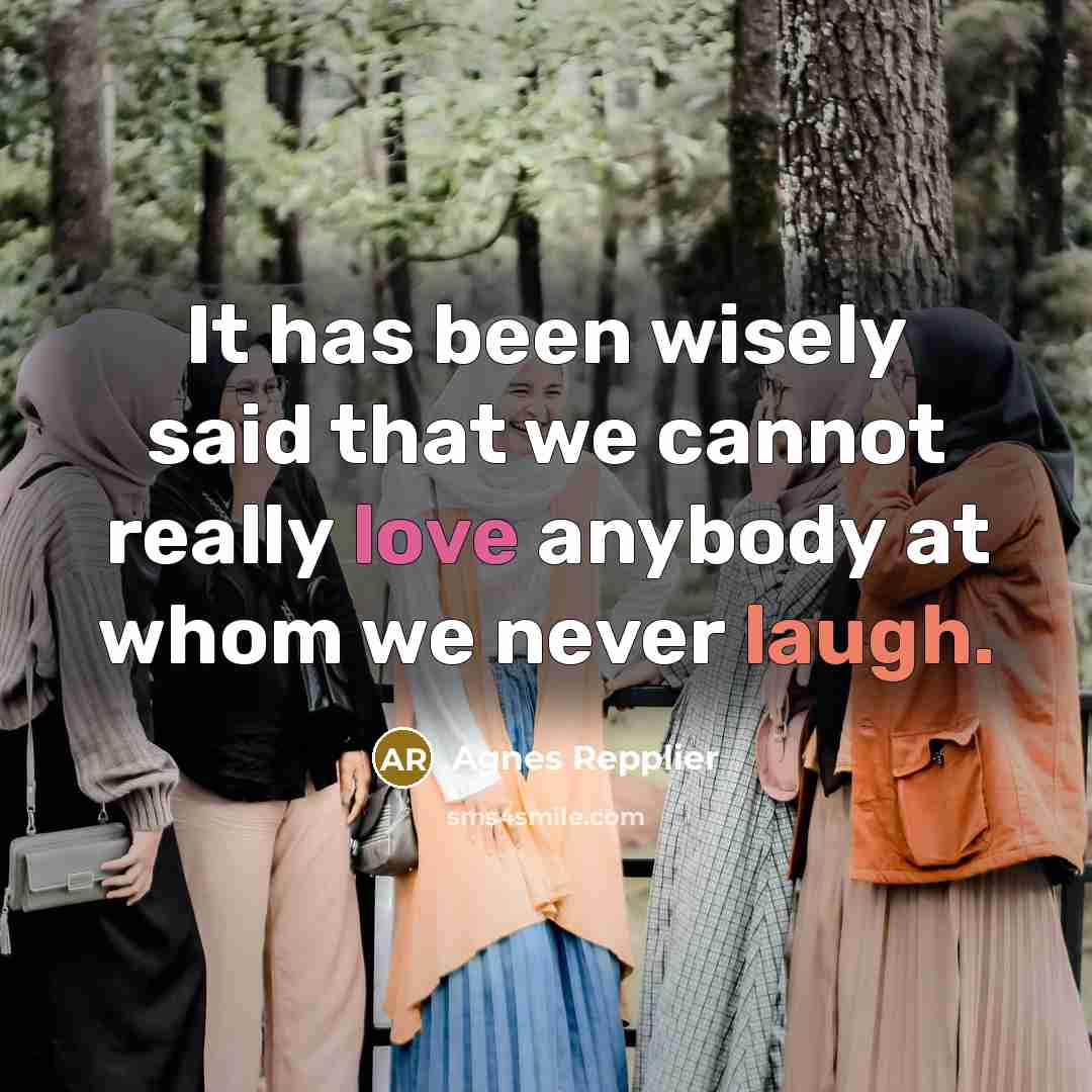 “It has been wisely said that we cannot really love anybody at whom we never laugh.” quote by Agnes Repplier