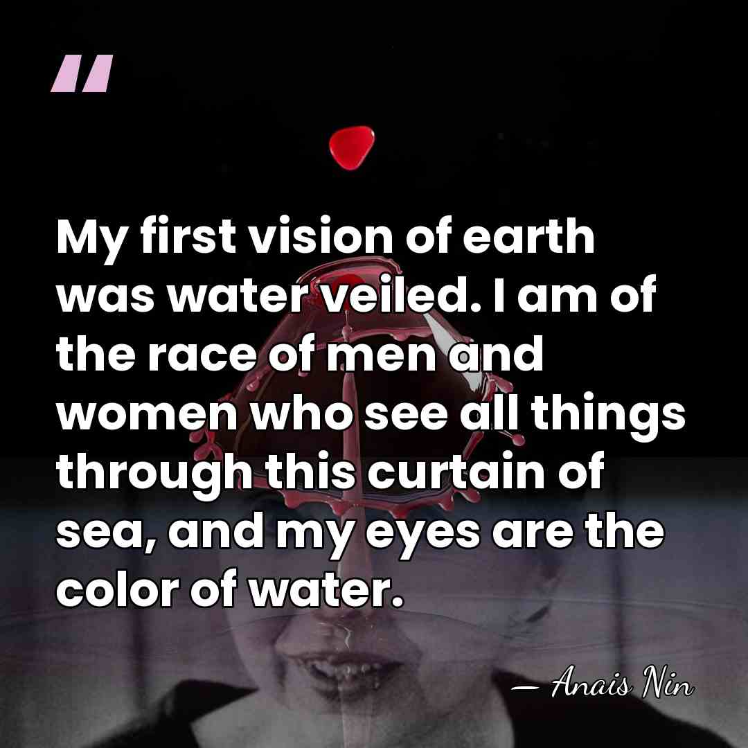 My first vision of earth was water veiled. I am of the&hellip; - Anais Nin