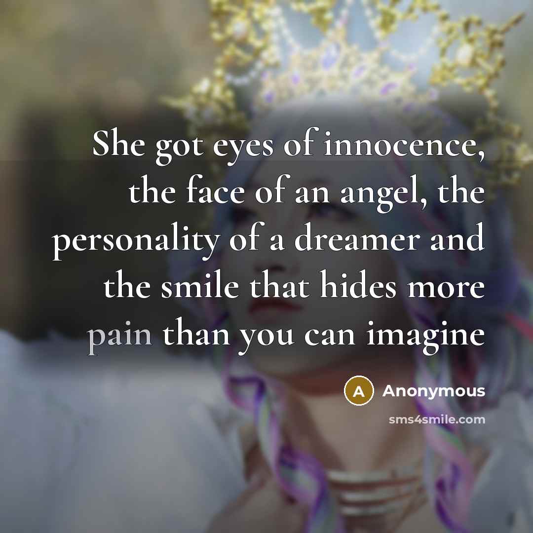 “She got eyes of innocence, the face of an angel, the personality of a dreamer and the smile that hides more pain than you can imagine” quote by Anonymous