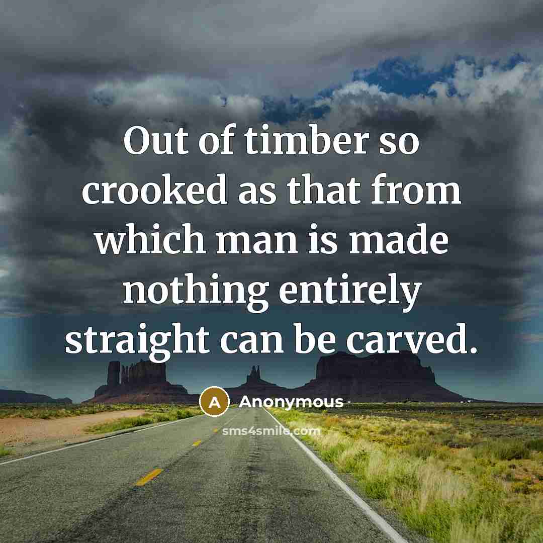“Out of timber so crooked as that from which man is made nothing entirely straight can be carved.” quote by Anonymous