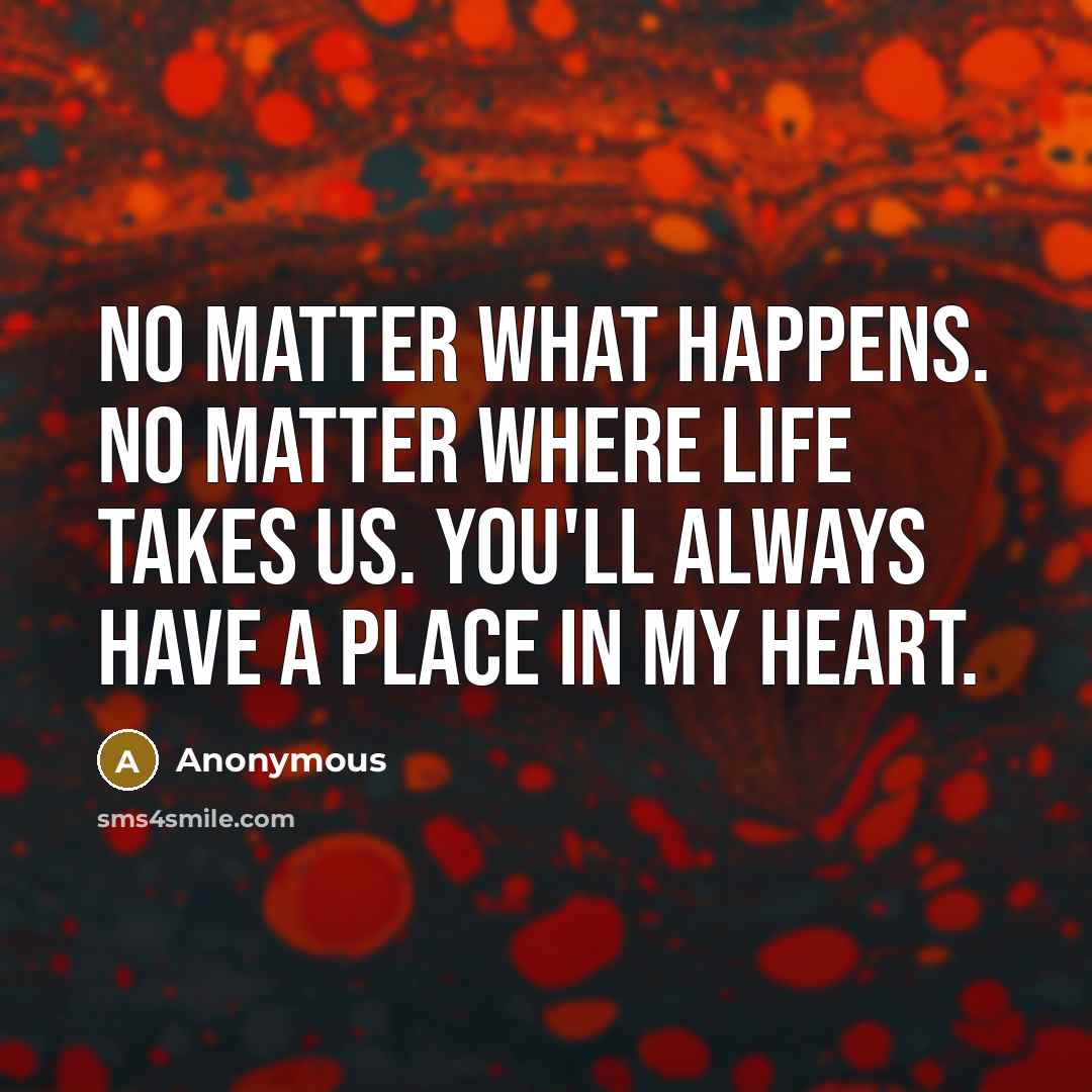 “No matter what happens. No matter where life takes us. You'll always have a place in my heart.” quote by Anonymous