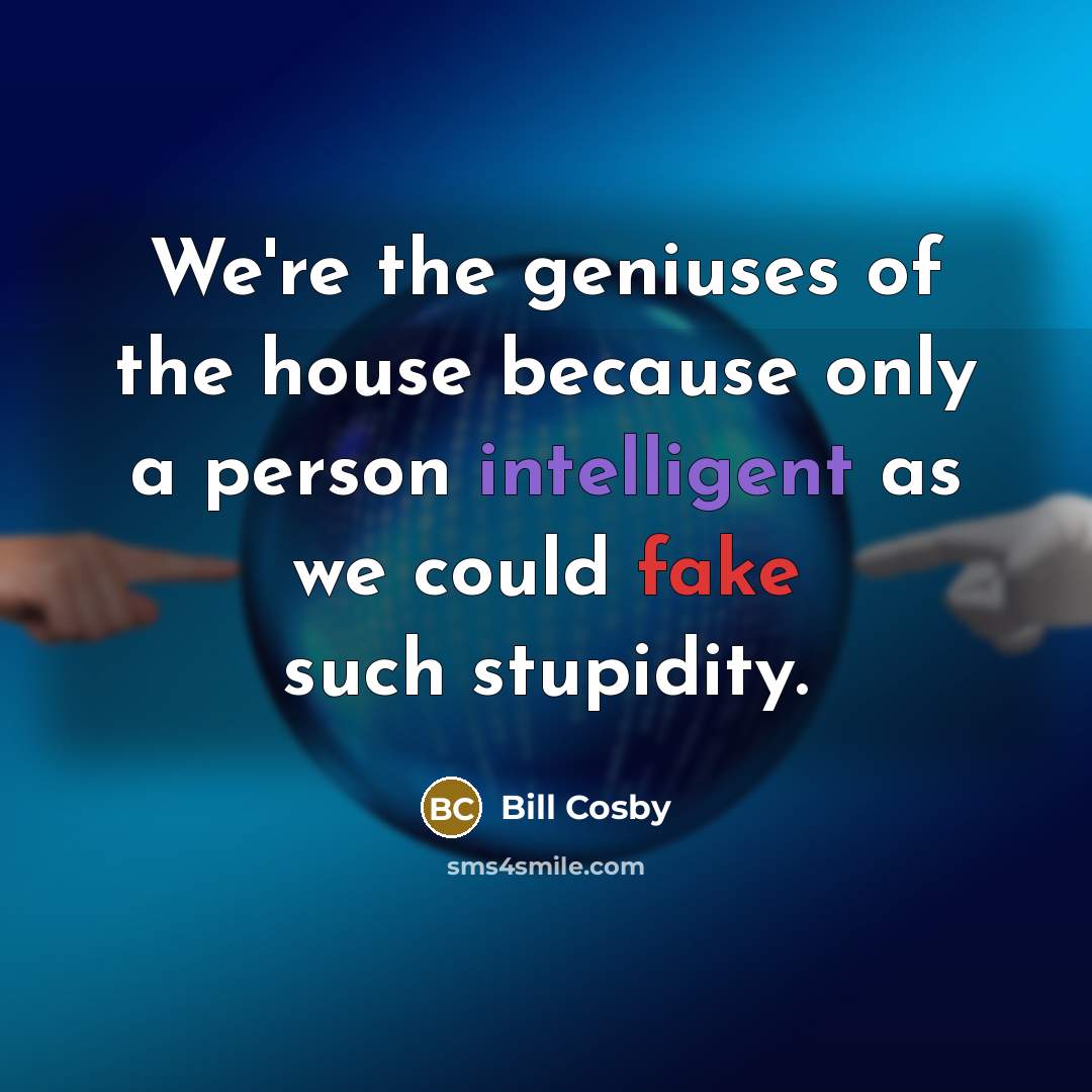 “We're the geniuses of the house because only a person intelligent as we could fake such stupidity.” quote by Bill Cosby