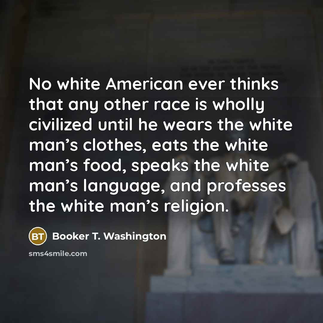 “No white American ever thinks that any other race is…” quote by Booker T. Washington