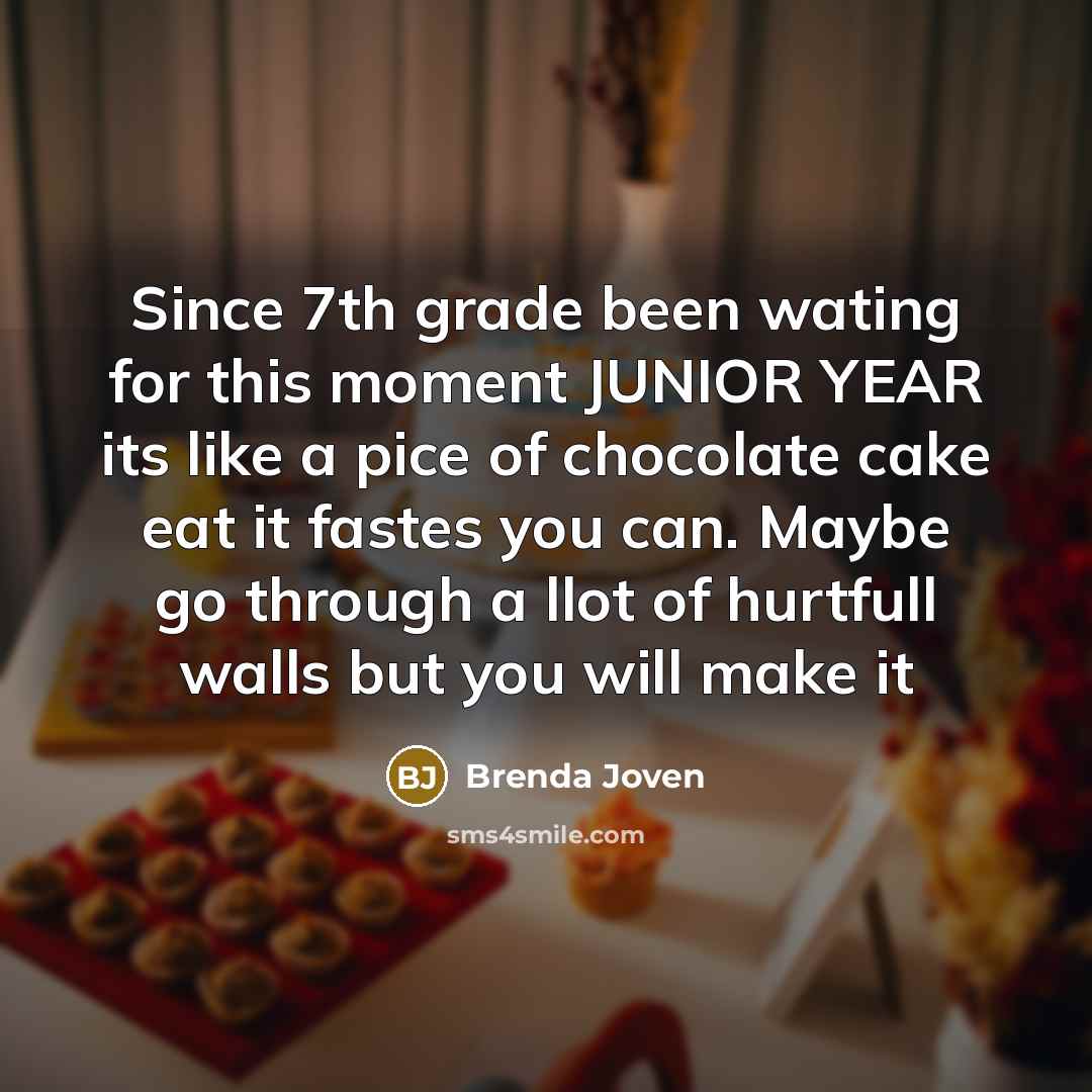 “Since 7th grade been wating for this moment JUNIOR YEAR its like a pice of chocolate cake eat it fastes you can. Maybe go through a llot of hurtfull walls but you will make it” quote by Brenda Joven