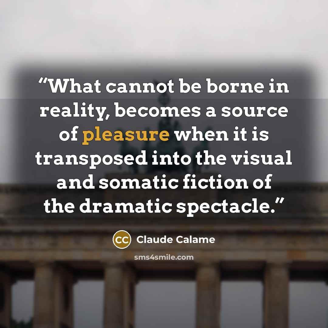 “What cannot be borne in reality, becomes a source of pleasure when it is transposed into the visual and somatic fiction of the dramatic spectacle.” quote by Claude Calame
