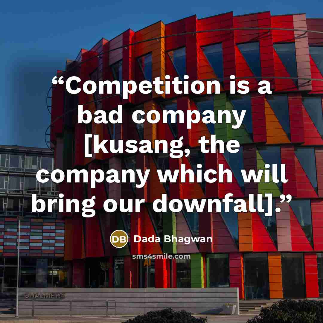 “Competition is a bad company [kusang, the company which will bring our downfall].” quote by Dada Bhagwan