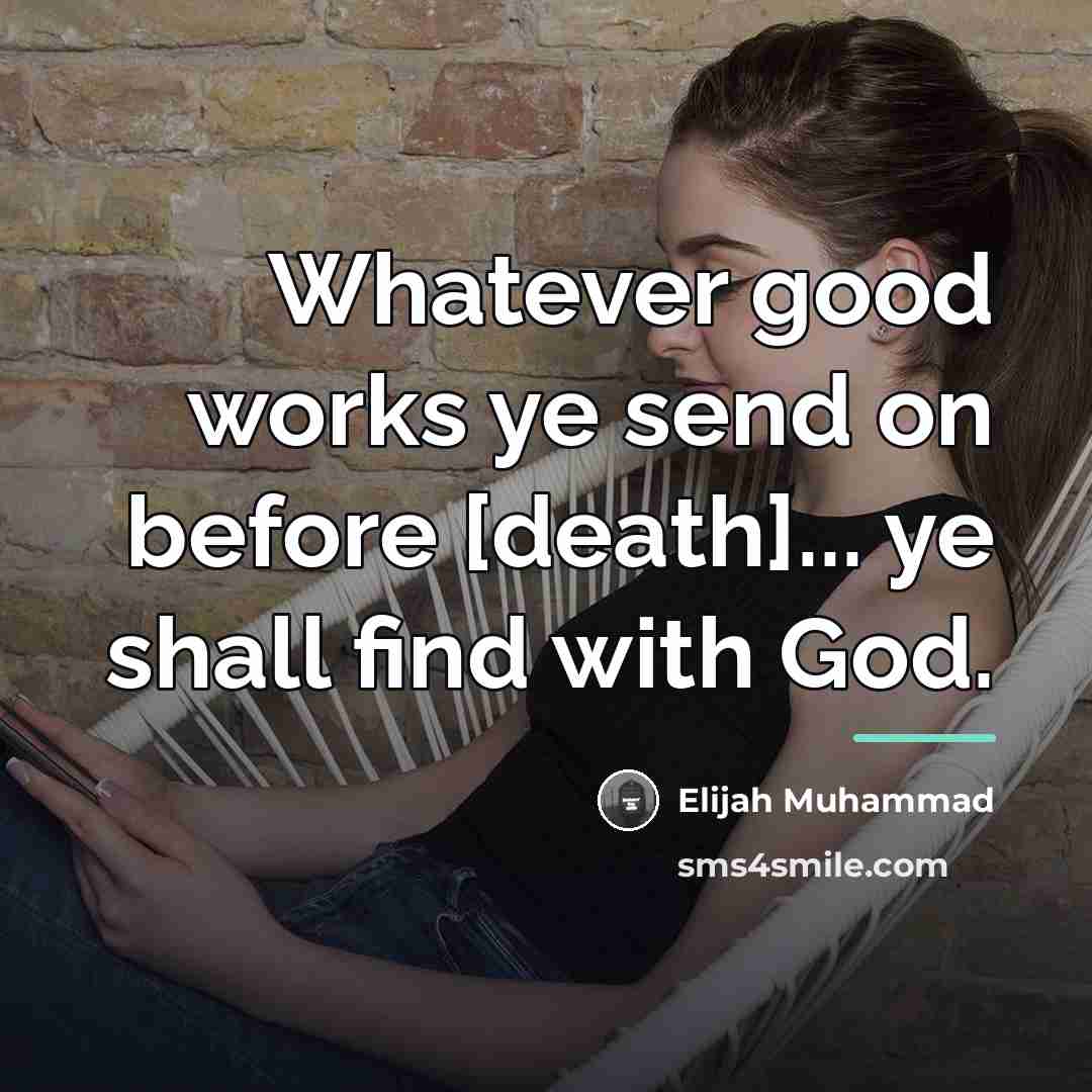 “Whatever good works ye send on before [death]... ye shall…” quote by Elijah Muhammad