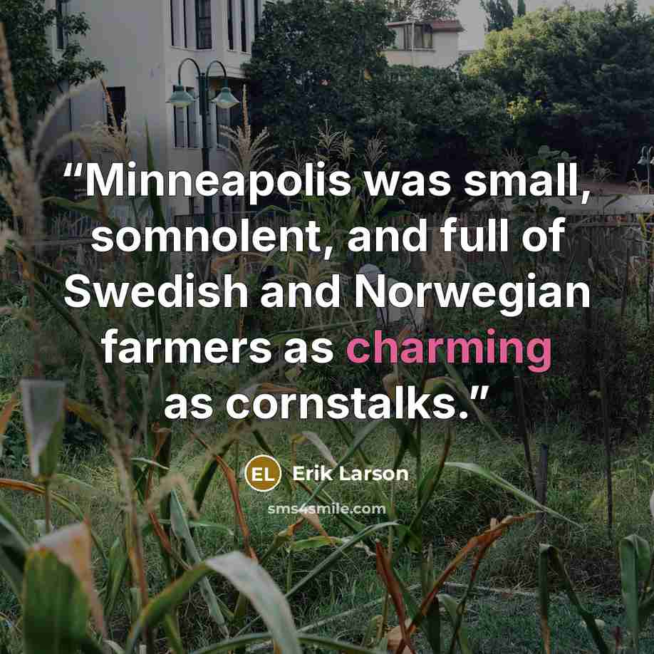 “Minneapolis was small, somnolent, and full of Swedish and Norwegian farmers as charming as cornstalks.” quote by Erik Larson