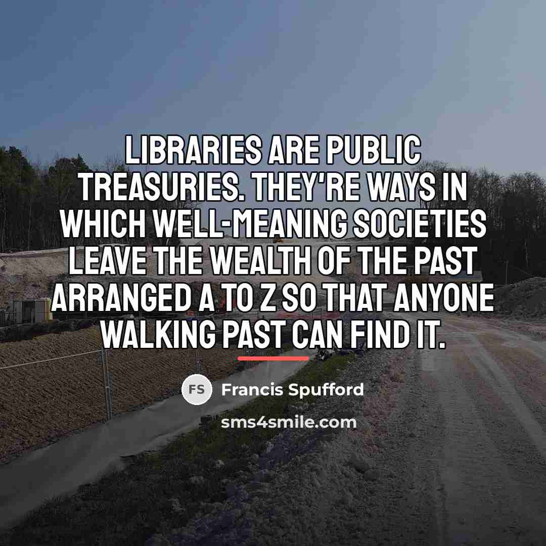 “Libraries are public treasuries. They're ways in which well-meaning societies…” quote by Francis Spufford