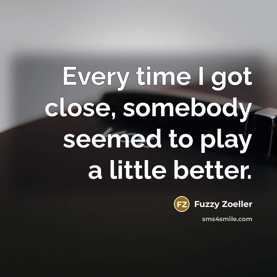 “Every time I got close, somebody seemed to play a…” quote by Fuzzy Zoeller