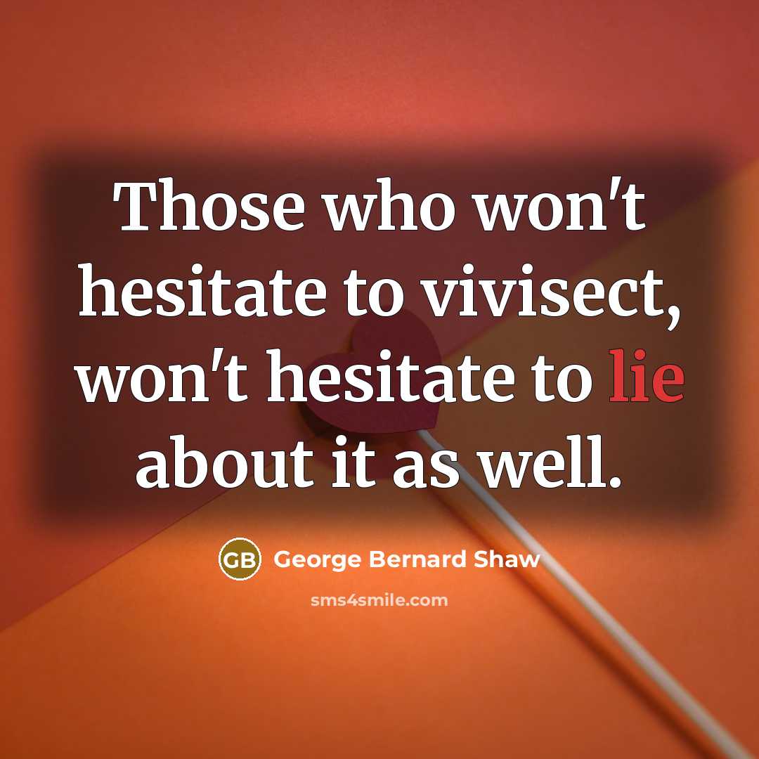 “Those who won't hesitate to vivisect, won't hesitate to lie about it as well.” quote by George Bernard Shaw