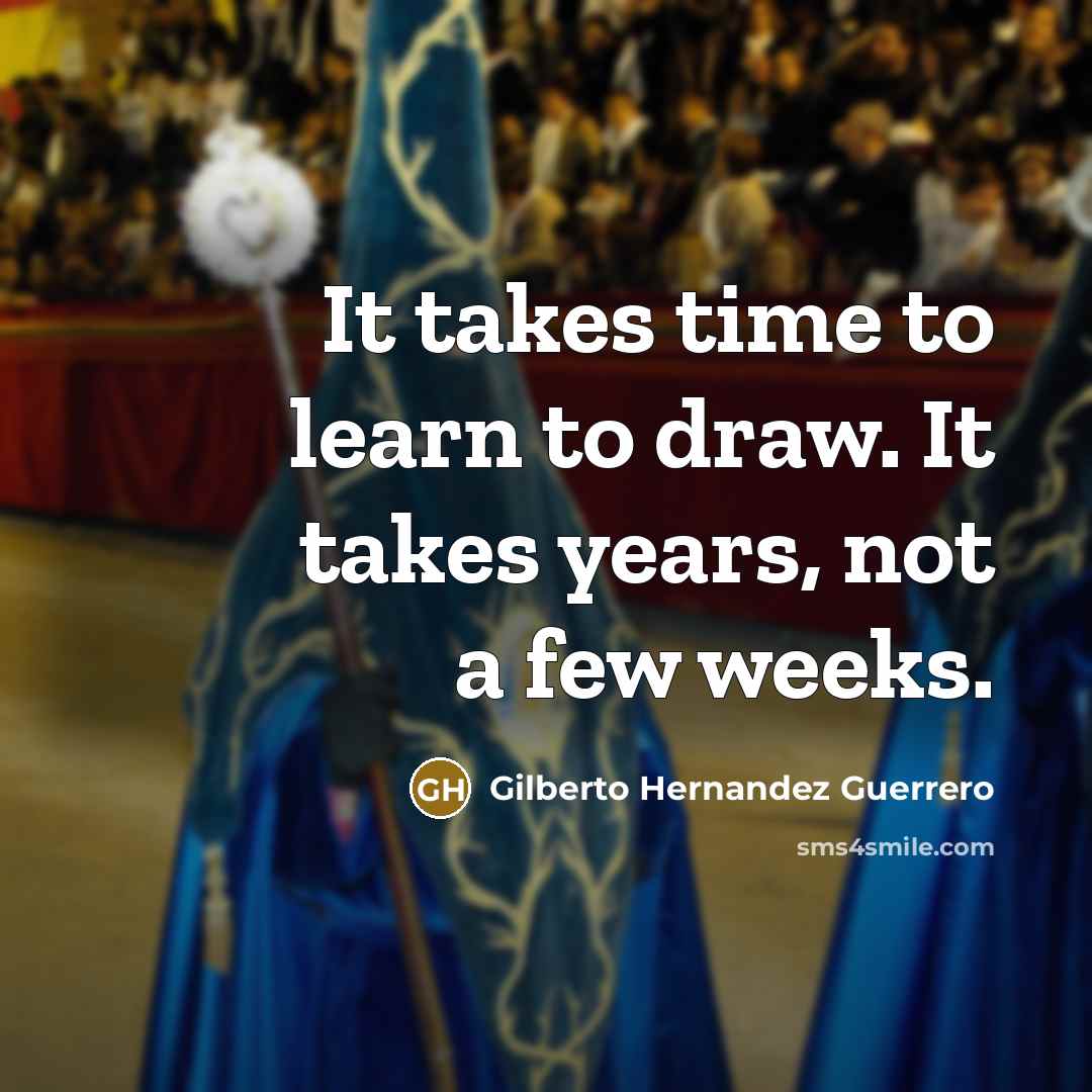 “It takes time to learn to draw. It takes years, not a few weeks.” quote by Gilberto Hernandez Guerrero