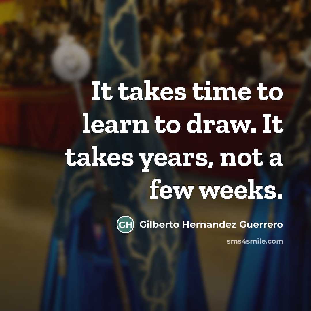 “It takes time to learn to draw. It takes years,…” quote by Gilberto Hernandez Guerrero