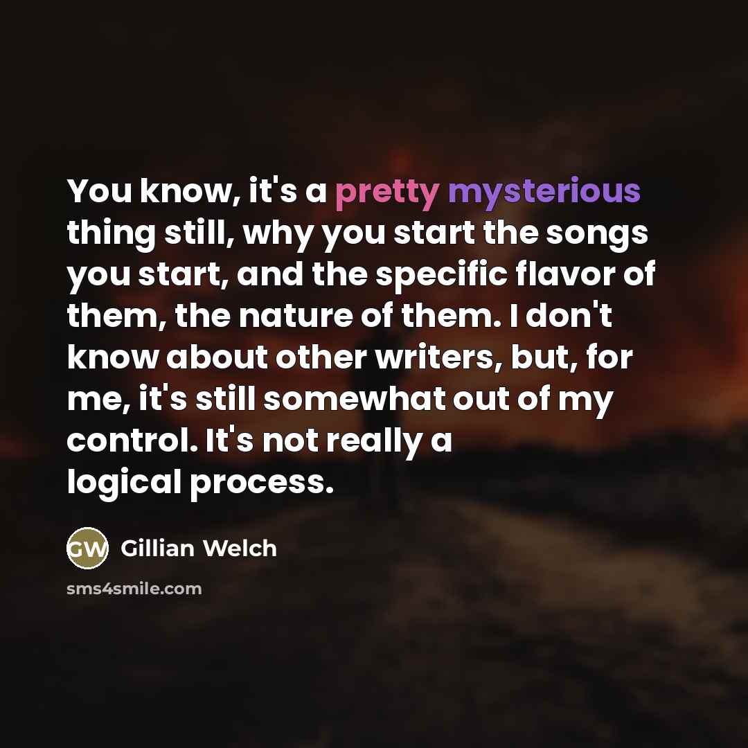 “You know, it's a pretty mysterious thing still, why you…” quote by Gillian Welch