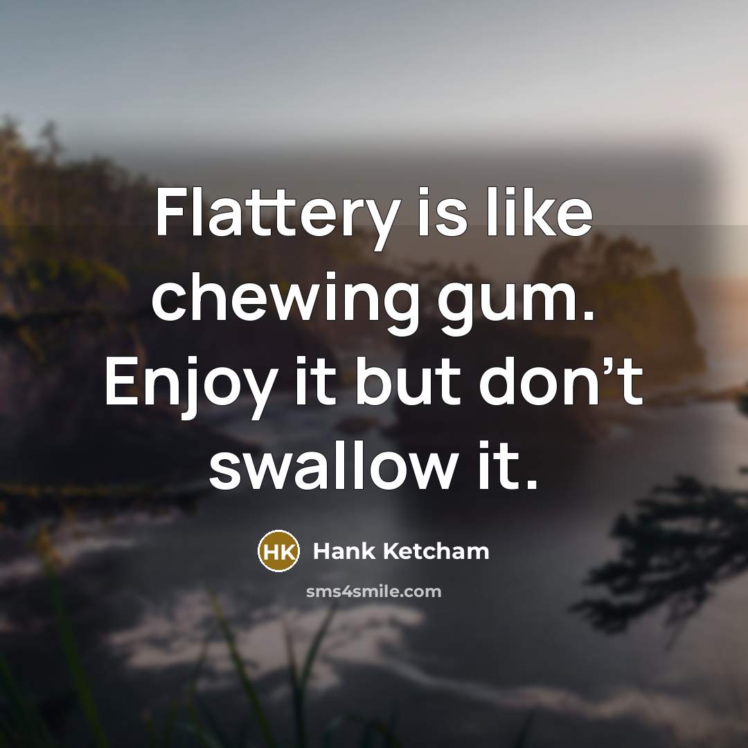 “Flattery is like chewing gum. Enjoy it but don't swallow…” quote by Hank Ketcham