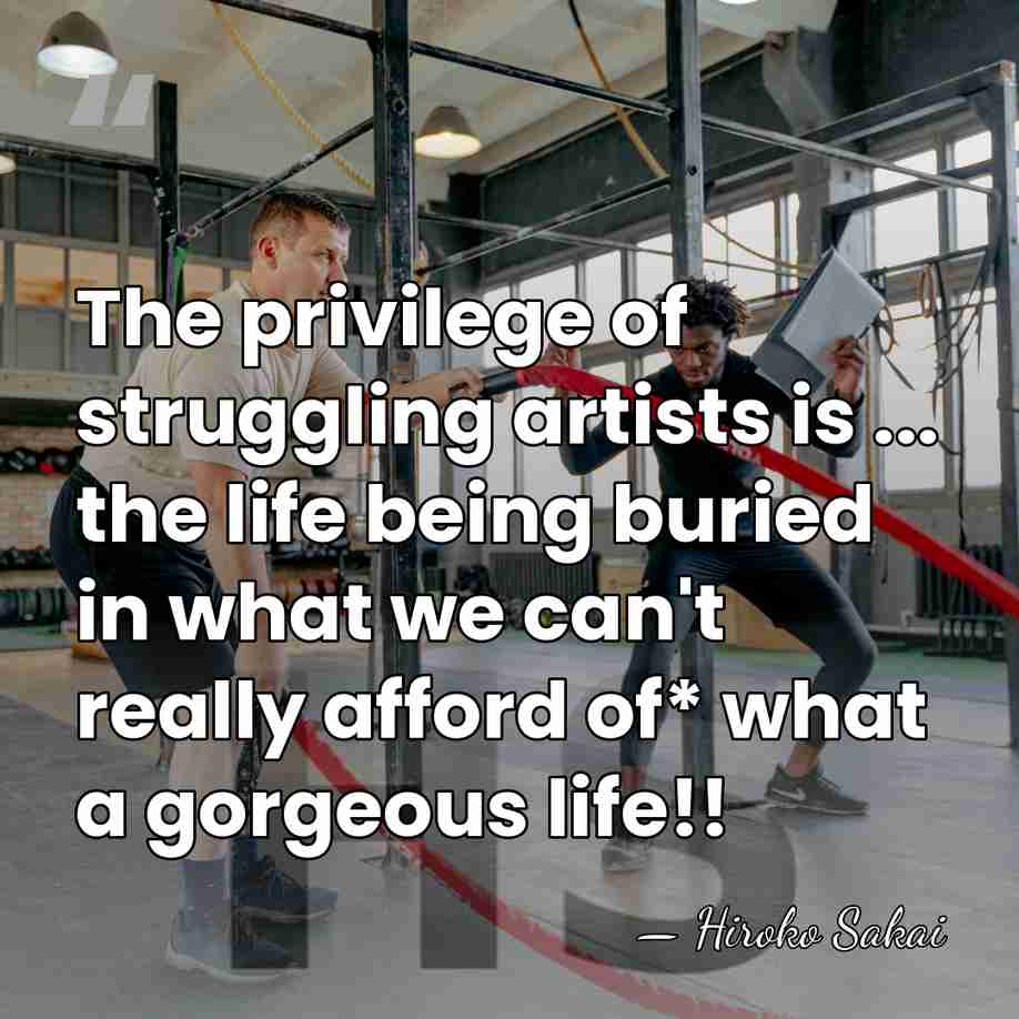 The privilege of struggling artists is ... the life being buried in&hellip; - Hiroko Sakai
