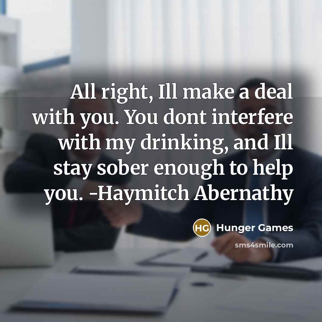 “All right, Ill make a deal with you. You dont interfere with my drinking, and Ill stay sober enough to help you. -Haymitch Abernathy” quote by Hunger Games