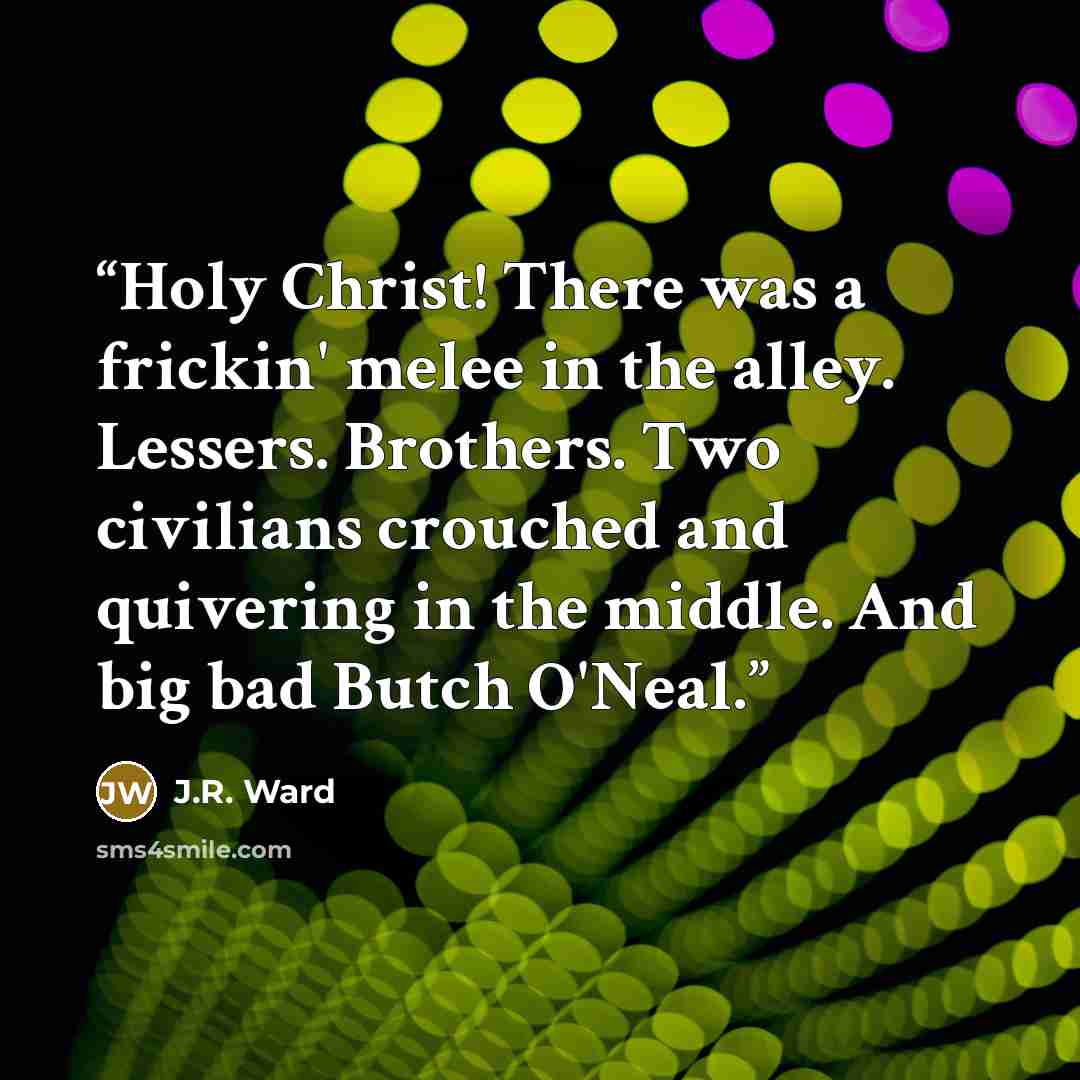 “Holy Christ! There was a frickin' melee in the alley. Lessers. Brothers. Two civilians crouched and quivering in the middle. And big bad Butch O'Neal.” quote by J.R. Ward