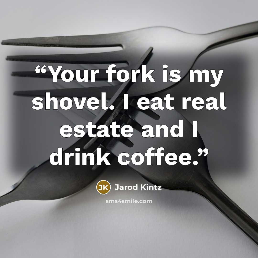 “Your fork is my shovel. I eat real estate and I drink coffee.” quote by Jarod Kintz