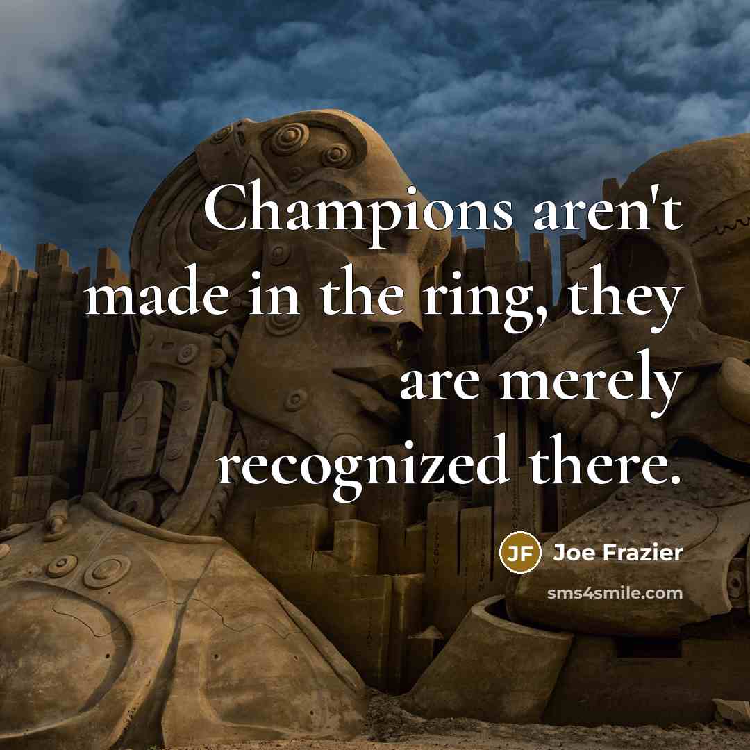 “Champions aren't made in the ring, they are merely recognized…” quote by Joe Frazier