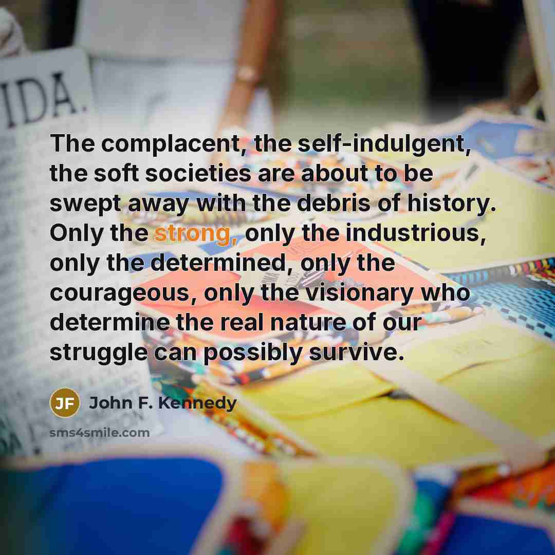 “The complacent, the self-indulgent, the soft societies are about to…” quote by John F. Kennedy
