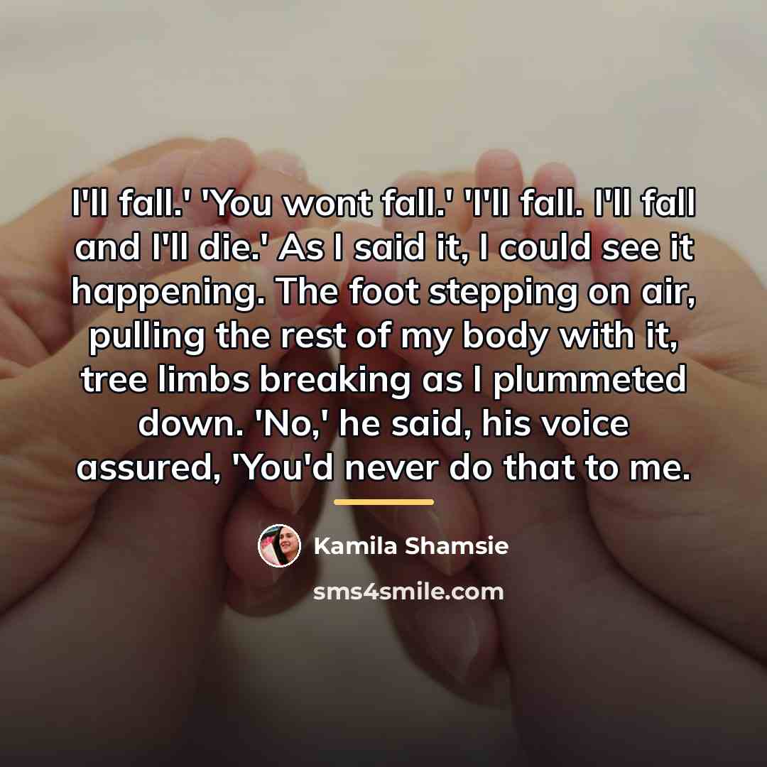 “I'll fall.' 'You wont fall.' 'I'll fall. I'll fall and…” quote by Kamila Shamsie