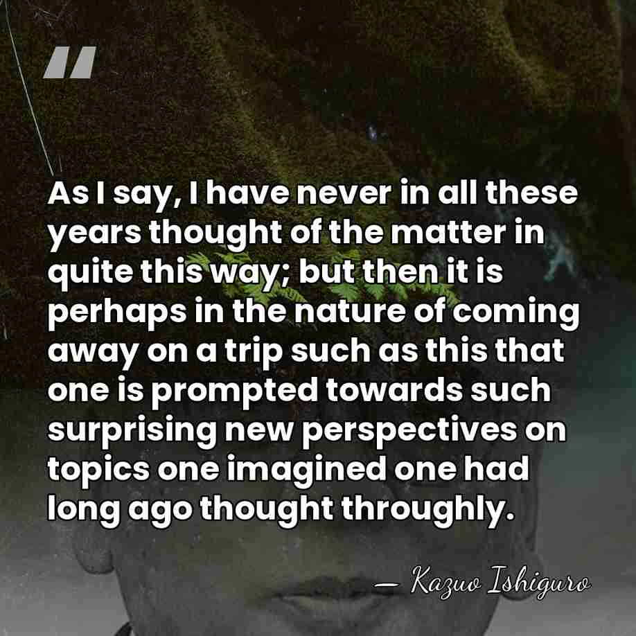 As I say, I have never in all these years thought of&hellip; - Kazuo Ishiguro