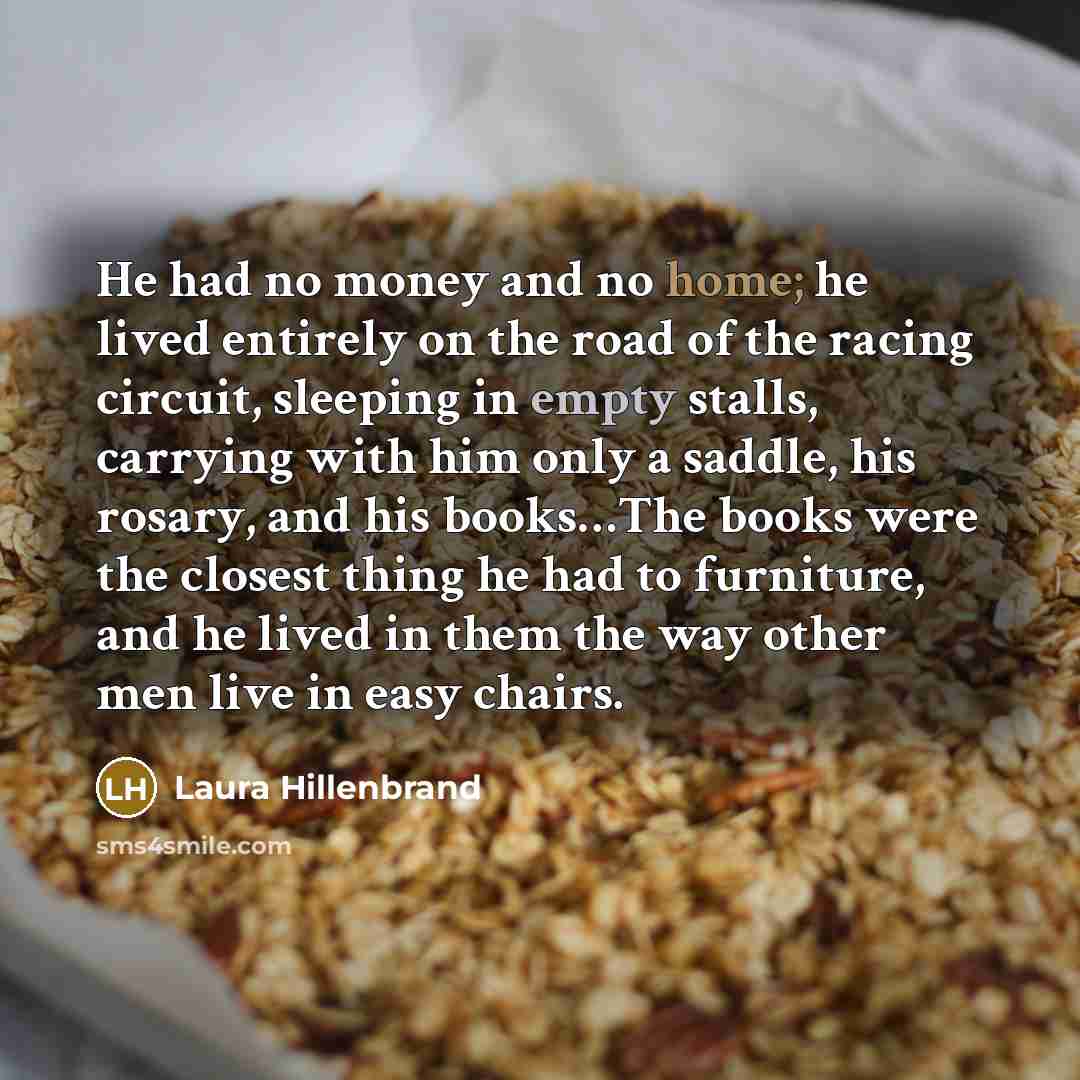 “He had no money and no home; he lived entirely…” quote by Laura Hillenbrand