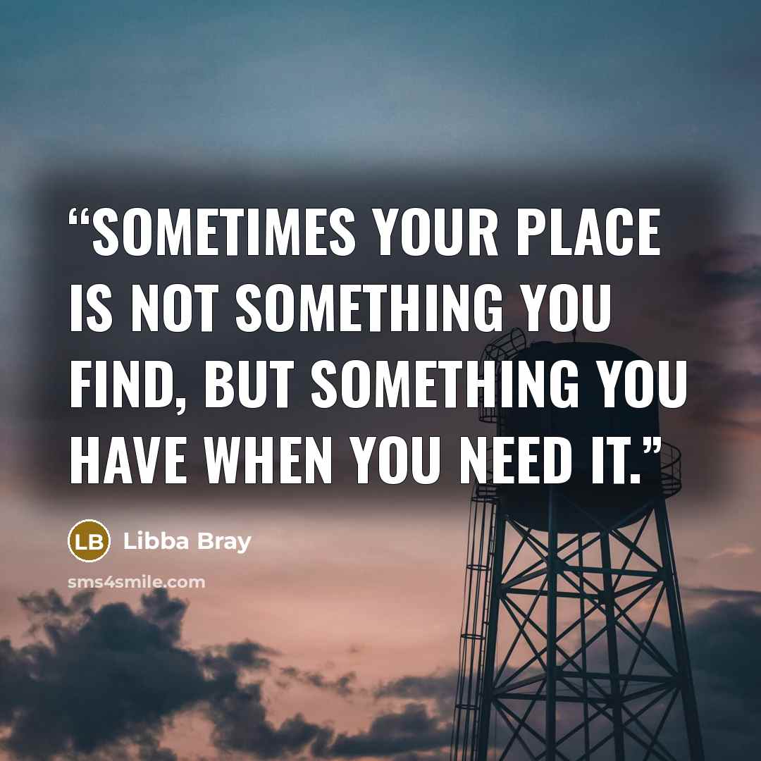 “Sometimes your place is not something you find, but something you have when you need it.” quote by Libba Bray