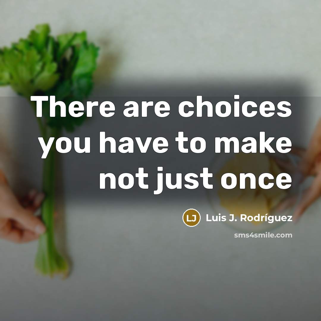 “There are choices you have to make not just once…” quote by Luis J. Rodriguez
