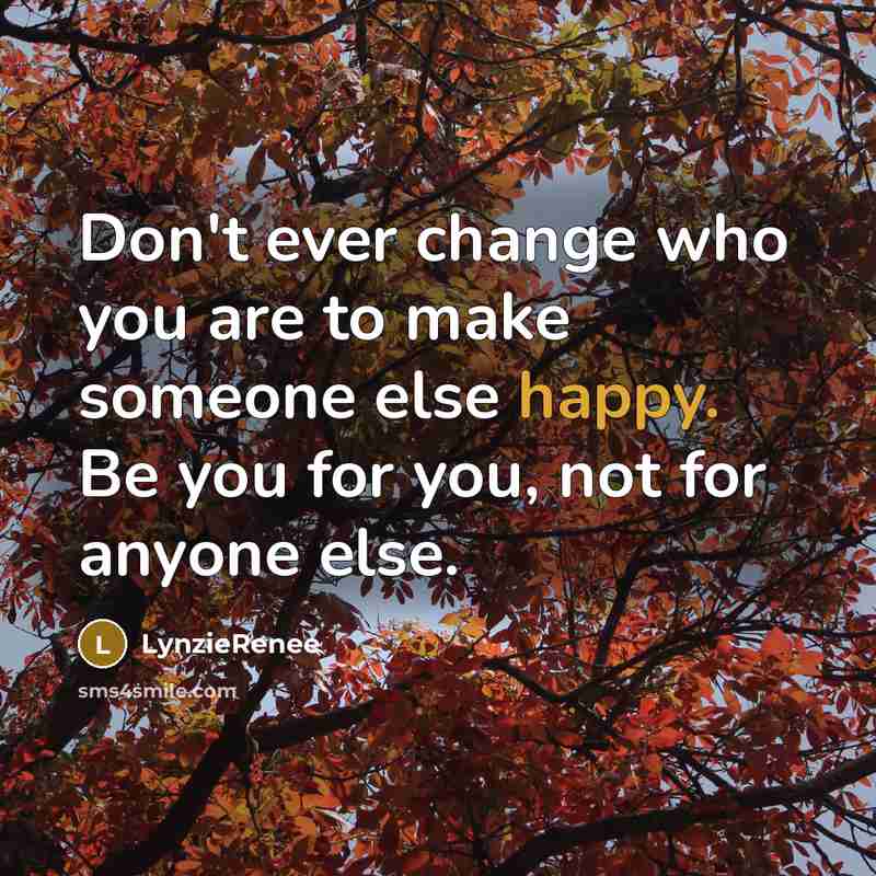 “Don't ever change who you are to make someone else happy. Be you for you, not for anyone else.” quote by LynzieRenee