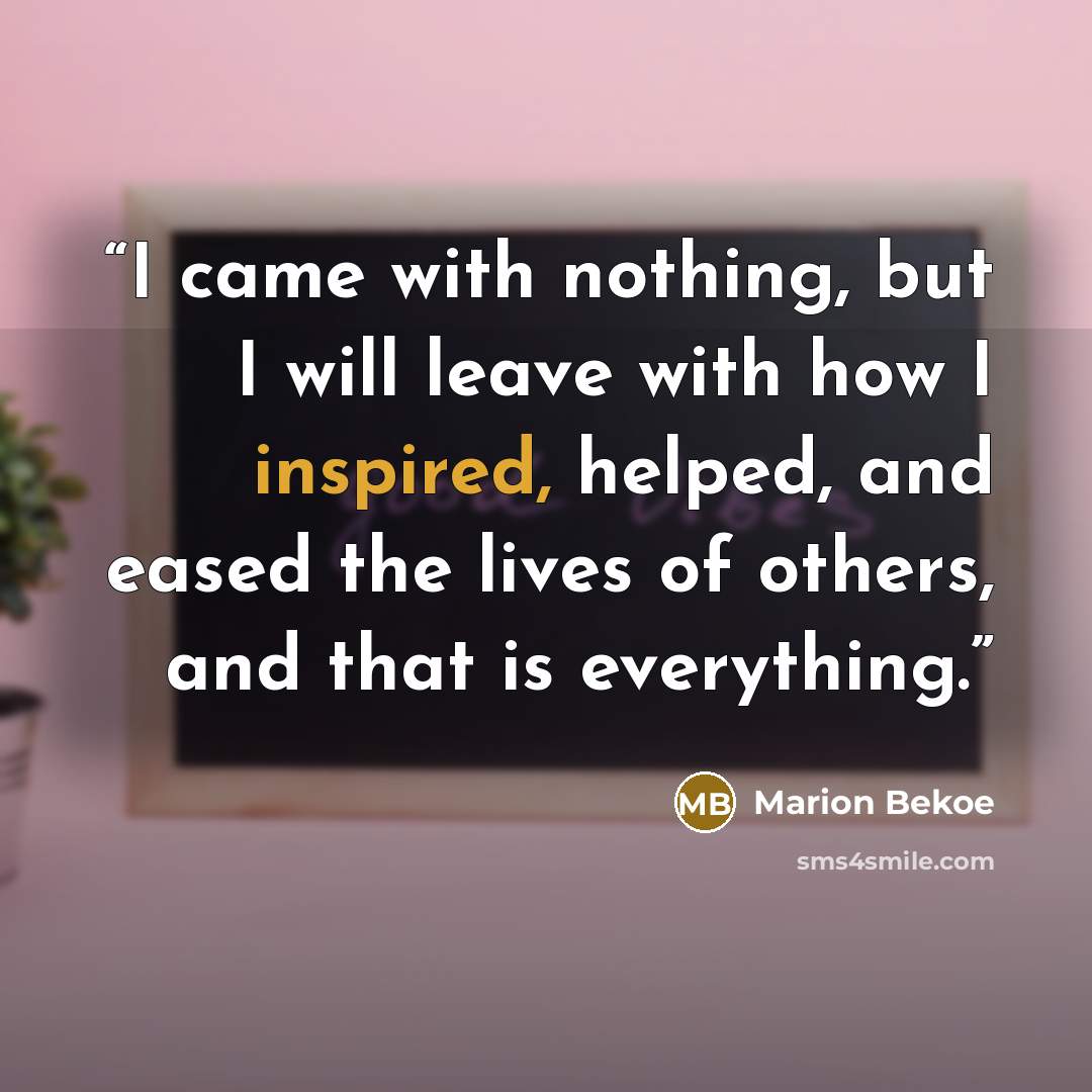“I came with nothing, but I will leave with how I inspired, helped, and eased the lives of others, and that is everything.” quote by Marion Bekoe