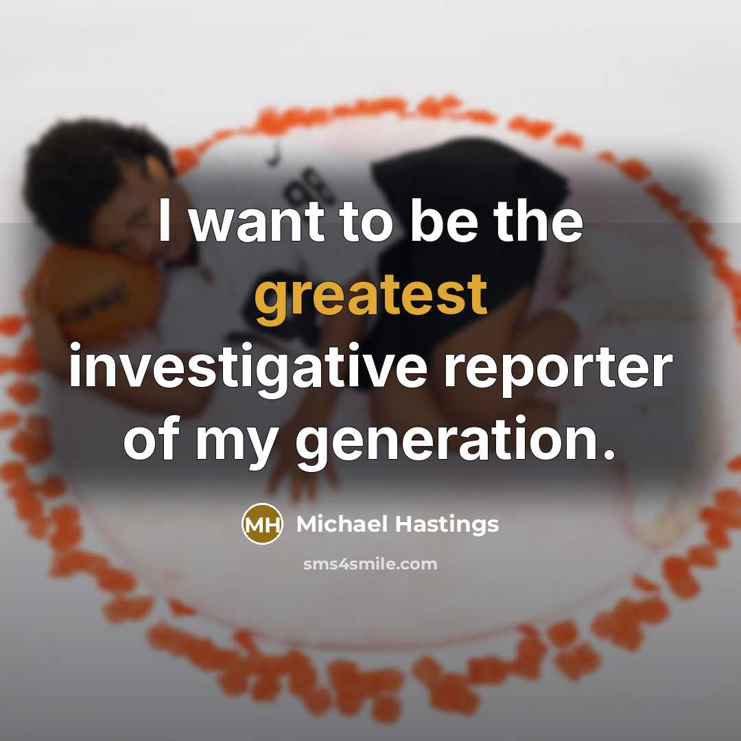 “I want to be the greatest investigative reporter of my…” quote by Michael Hastings
