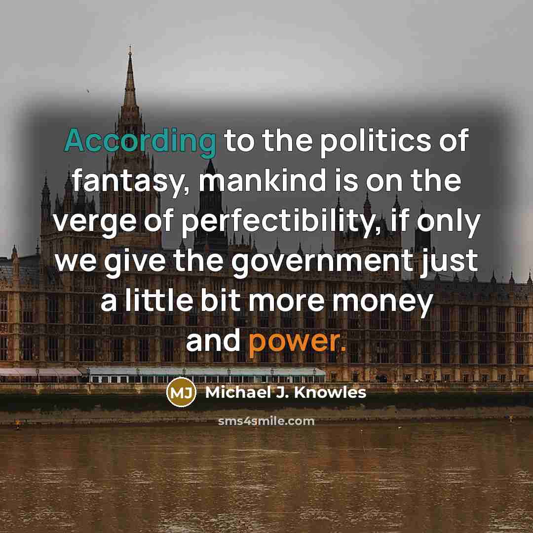 “According to the politics of fantasy, mankind is on the verge of perfectibility, if only we give the government just a little bit more money and power.” quote by Michael J. Knowles