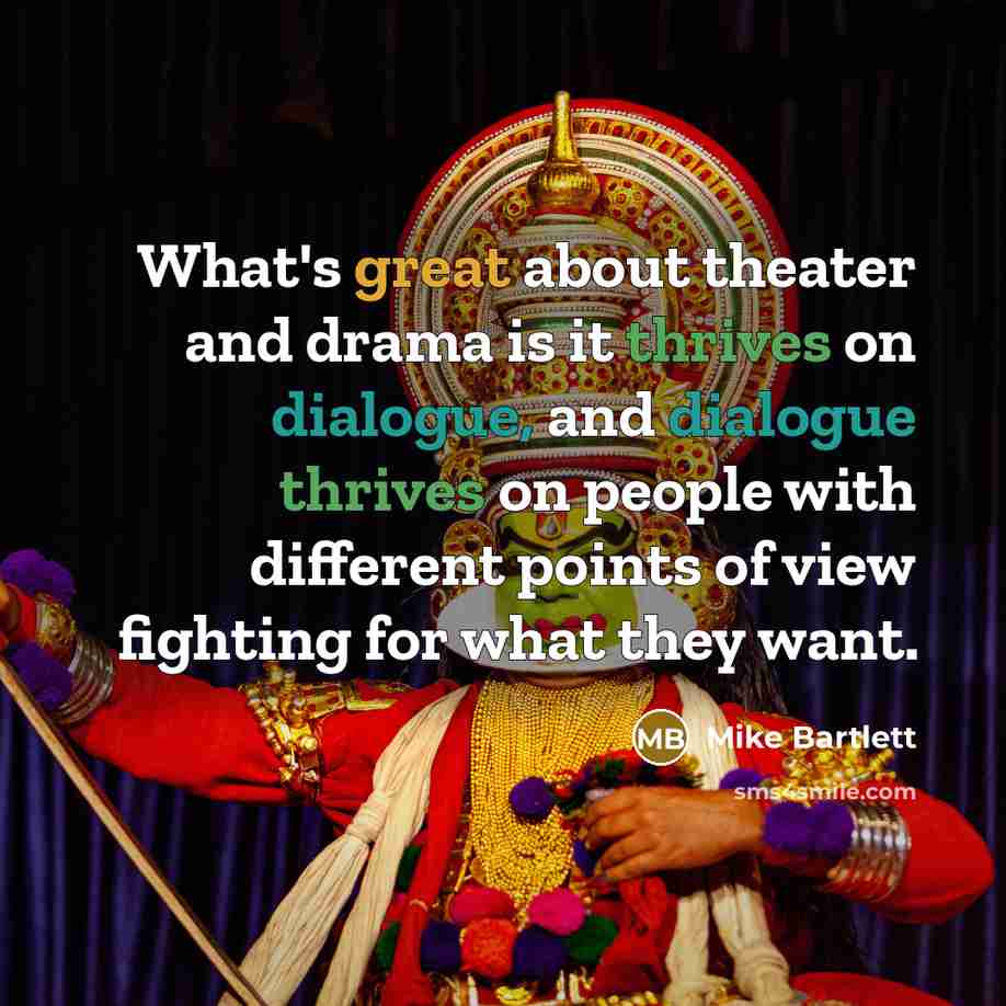 “What's great about theater and drama is it thrives on dialogue, and dialogue thrives on people with different points of view fighting for what they want.” quote by Mike Bartlett