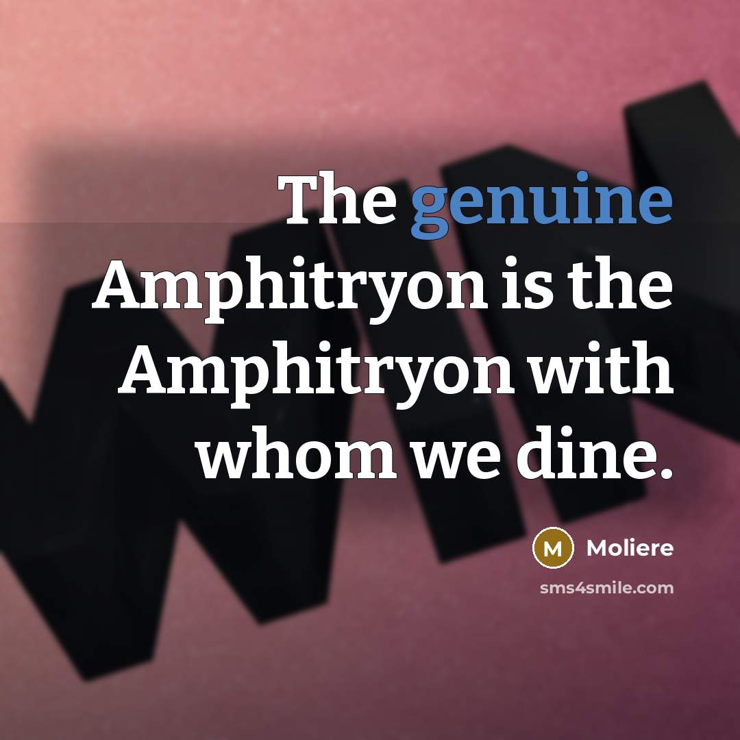 “The genuine Amphitryon is the Amphitryon with whom we dine.…” quote by Moliere