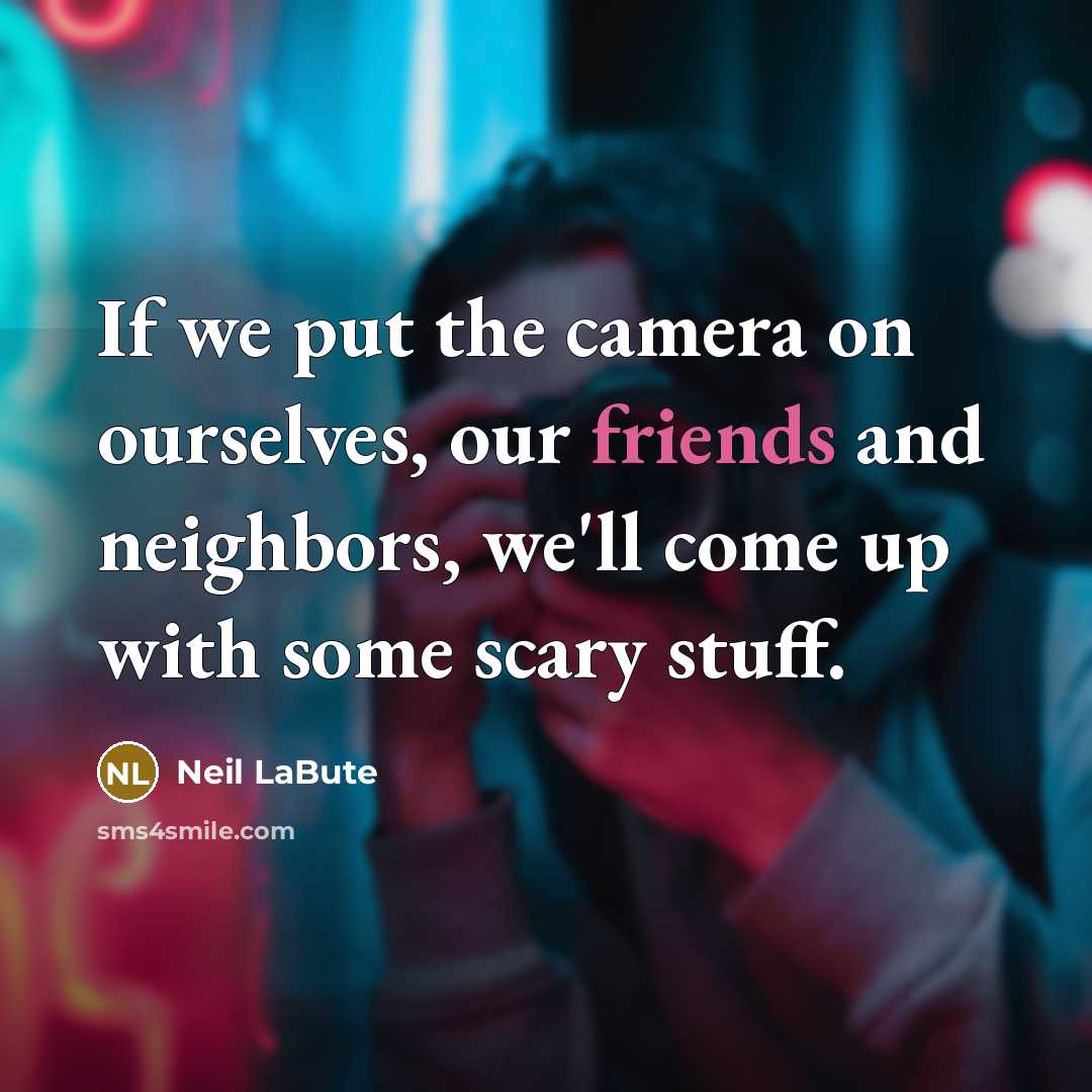“If we put the camera on ourselves, our friends and neighbors, we'll come up with some scary stuff.” quote by Neil LaBute