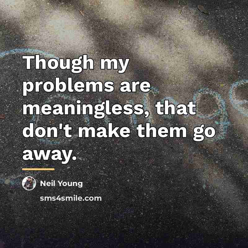 “Though my problems are meaningless, that don't make them go…” quote by Neil Young