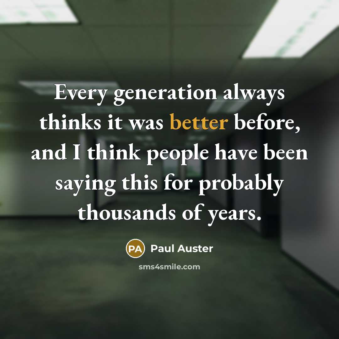 “Every generation always thinks it was better before, and I think people have been saying this for probably thousands of years.” quote by Paul Auster