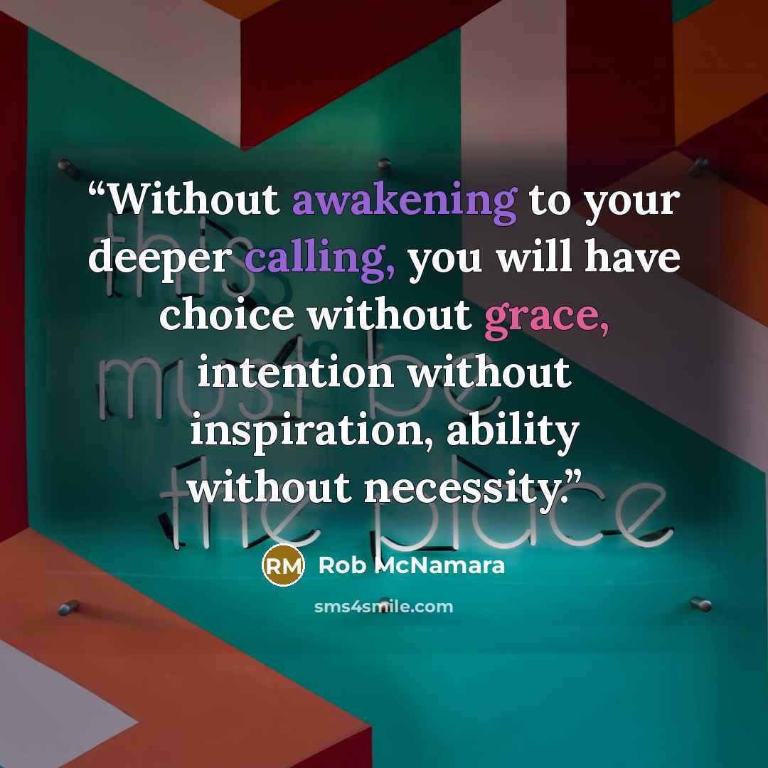 “Without awakening to your deeper calling, you will have choice without grace, intention without inspiration, ability without necessity.” quote by Rob McNamara