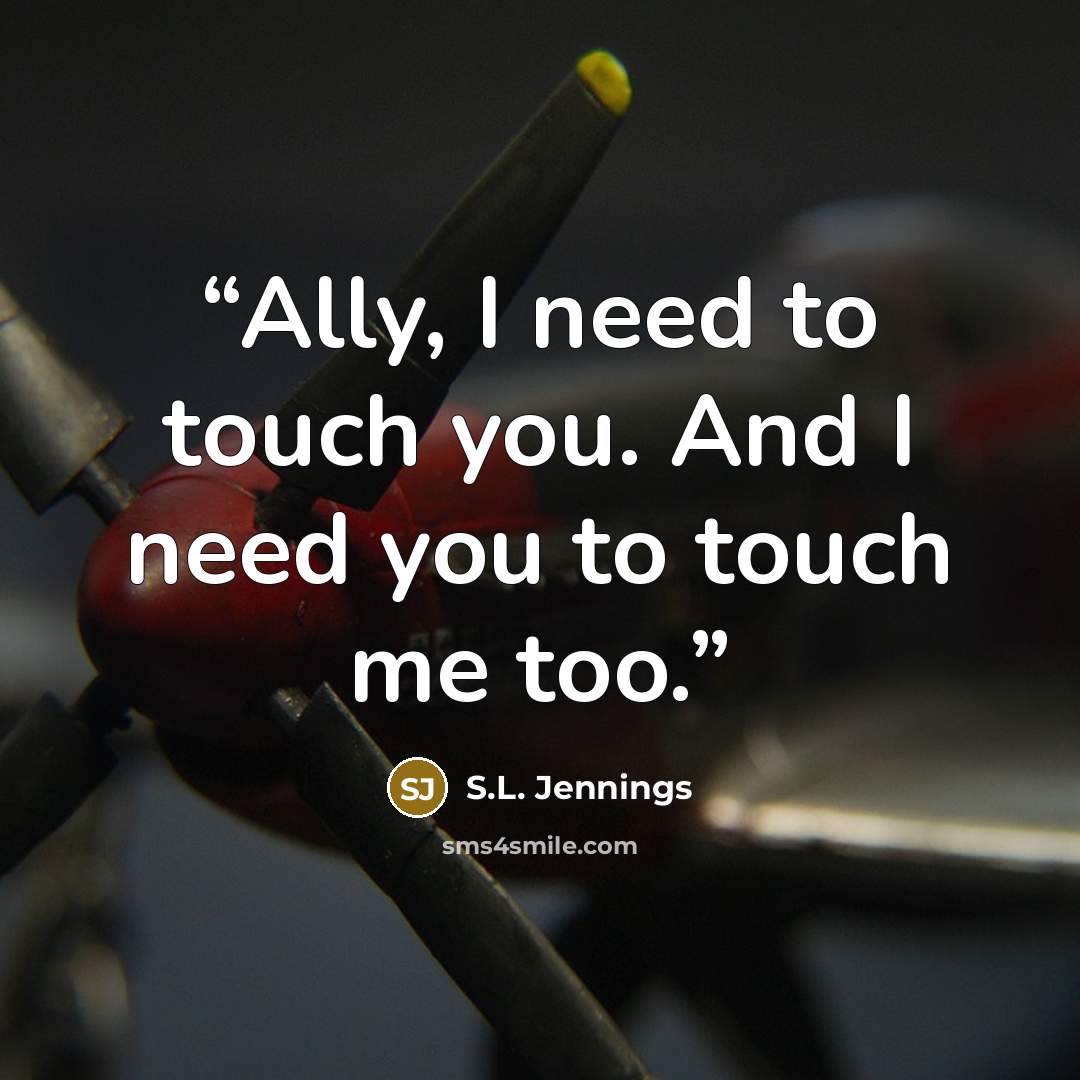 “Ally, I need to touch you. And I need you to touch me too.” quote by S.L. Jennings