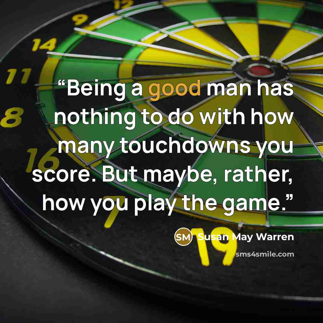 “Being a good man has nothing to do with how many touchdowns you score. But maybe, rather, how you play the game.” quote by Susan May Warren